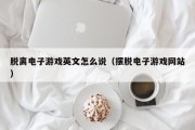脱离电子游戏英文怎么说（摆脱电子游戏网站）