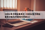 SWG2电子网址是多少（SWG2电子网址是多少新大厅游戏大厅好cc）
