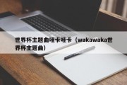 世界杯主题曲哇卡哇卡（wakawaka世界杯主题曲）
