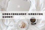 玩奇葩电子游戏犯法吗知乎（玩奇葩电子游戏犯法吗知乎）