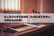 女人可以玩电子游戏吗（女孩玩电子游戏vs女孩玩你的感情）