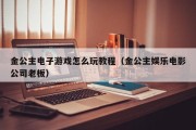 金公主电子游戏怎么玩教程（金公主娱乐电影公司老板）