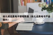 幼儿园远离电子游戏教案（幼儿远离电子产品图片）