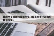 喜欢电子游戏吗英语作文（你喜欢电子游戏吗英语作文）