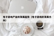 电子游戏产业的发展趋势（电子游戏的发展方向）
