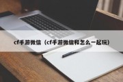 cf手游微信（cf手游微信和怎么一起玩）