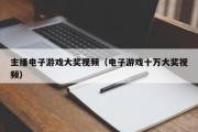 主播电子游戏大奖视频（电子游戏十万大奖视频）