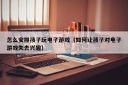 怎么安排孩子玩电子游戏（如何让孩子对电子游戏失去兴趣）
