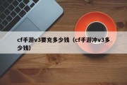 cf手游v3要充多少钱（cf手游冲v3多少钱）