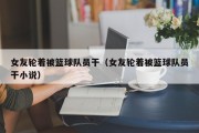 女友轮着被篮球队员干（女友轮着被篮球队员干小说）