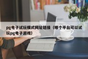 pg电子试玩模式网址链接（哪个平台可以试玩pg电子游戏）