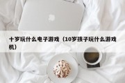 十岁玩什么电子游戏（10岁孩子玩什么游戏机）