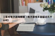 囯家对电子游戏限制（电子游戏不宜超过几个小时）