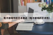 电子游戏中的艺术表达（电子游戏的艺术性）
