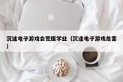 沉迷电子游戏会荒废学业（沉迷电子游戏危害）