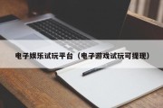 电子娱乐试玩平台（电子游戏试玩可提现）