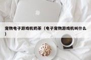 宠物电子游戏机奶茶（电子宠物游戏机叫什么）