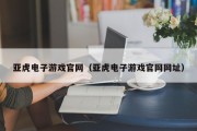 亚虎电子游戏官网（亚虎电子游戏官网网址）