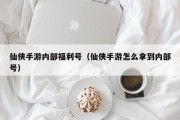仙侠手游内部福利号（仙侠手游怎么拿到内部号）