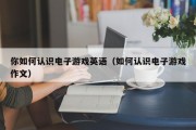你如何认识电子游戏英语（如何认识电子游戏作文）