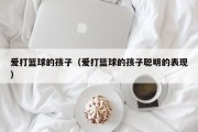 爱打篮球的孩子（爱打篮球的孩子聪明的表现）