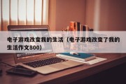 电子游戏改变我的生活（电子游戏改变了我的生活作文800）
