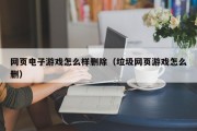 网页电子游戏怎么样删除（垃圾网页游戏怎么删）