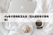 diy电子游戏机怎么玩（怎么组装电子游戏机）