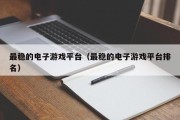 最稳的电子游戏平台（最稳的电子游戏平台排名）