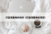 打篮球最帅的动作（打篮球最帅的发型）