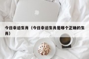 今日幸运生肖（今日幸运生肖是哪个正确的生肖）
