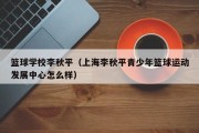 篮球学校李秋平（上海李秋平青少年篮球运动发展中心怎么样）