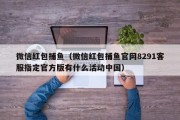 微信红包捕鱼（微信红包捕鱼官网8291客服指定官方版有什么活动中国）
