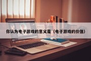 你认为电子游戏的意义是（电子游戏的价值）