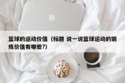 篮球的运动价值（标题 说一说篮球运动的锻炼价值有哪些?）