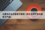 儿童为什么沉迷电子游戏（为什么孩子会沉迷电子产品）