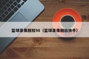 篮球录像回放98（篮球录像回放快手）