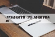 cf手游透视挂下载（手游cf透视挂下载安卓）
