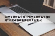 pg电子是什么平台（PG电子是什么平台官网711安卓游戏地址地址大全更cc）