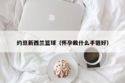 约旦新西兰篮球（怀孕戴什么手链好）