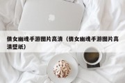 倩女幽魂手游图片高清（倩女幽魂手游图片高清壁纸）