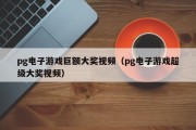 pg电子游戏巨额大奖视频（pg电子游戏超级大奖视频）