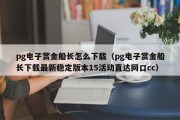 pg电子赏金船长怎么下载（pg电子赏金船长下载最新稳定版本15活动直达网口cc）