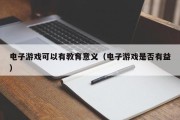 电子游戏可以有教育意义（电子游戏是否有益）