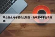 平台什么电子游戏比较稳（电子游戏平台有哪些）