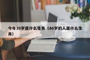 今年39岁属什么生肖（46岁的人属什么生肖）
