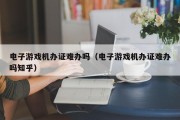 电子游戏机办证难办吗（电子游戏机办证难办吗知乎）