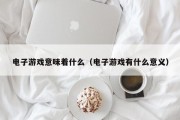 电子游戏意味着什么（电子游戏有什么意义）