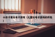 小孩子爱玩电子游戏（儿童玩电子游戏的坏处）