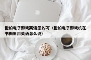 他的电子游戏英语怎么写（他的电子游戏机在书橱里用英语怎么说）